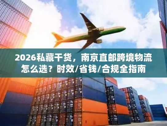 2026私藏干货，南京直邮跨境物流怎么选？时效/省钱/合规全指南