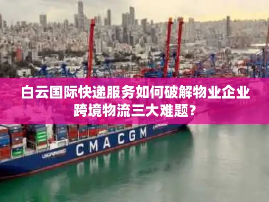 白云国际快递服务如何破解物业企业跨境物流三大难题？