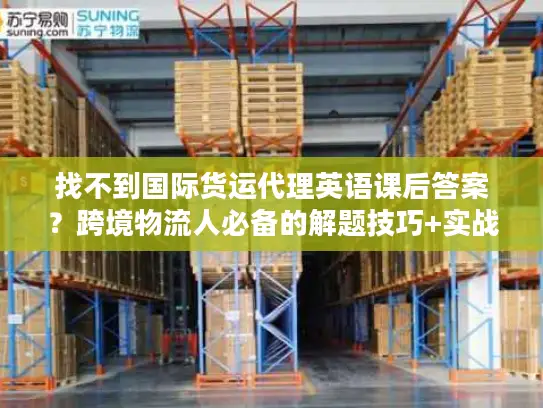 找不到国际货运代理英语课后答案？跨境物流人必备的解题技巧+实战应用指南