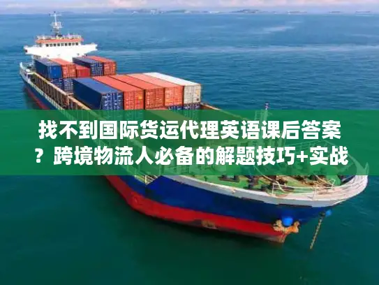 找不到国际货运代理英语课后答案？跨境物流人必备的解题技巧+实战应用指南