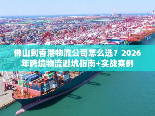佛山到香港物流公司怎么选？2026年跨境物流避坑指南+实战案例