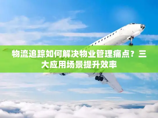 物流追踪如何解决物业管理痛点？三大应用场景提升效率