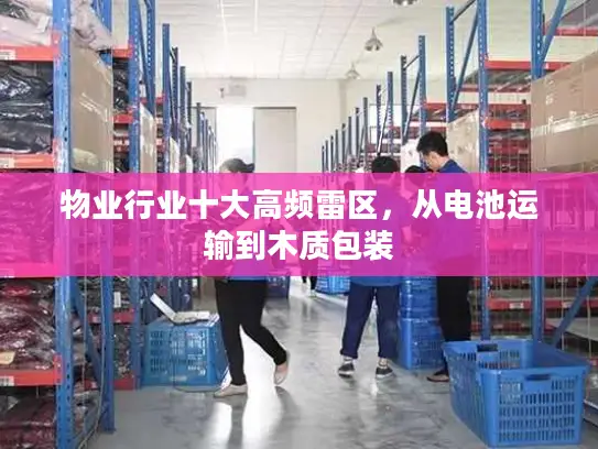 物业行业十大高频雷区，从电池运输到木质包装