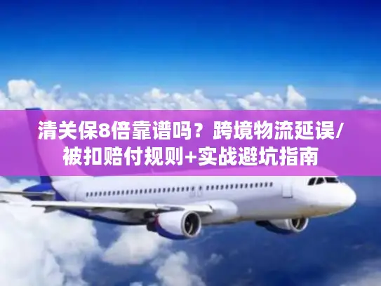 清关保8倍靠谱吗？跨境物流延误/被扣赔付规则+实战避坑指南