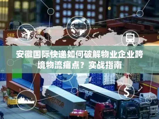 安徽国际快递如何破解物业企业跨境物流痛点？实战指南