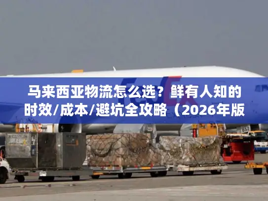 马来西亚物流怎么选？鲜有人知的时效/成本/避坑全攻略（2026年版）