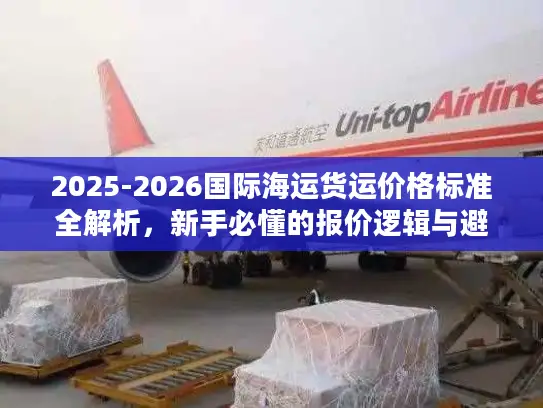 2025-2026国际海运货运价格标准全解析，新手必懂的报价逻辑与避坑指南