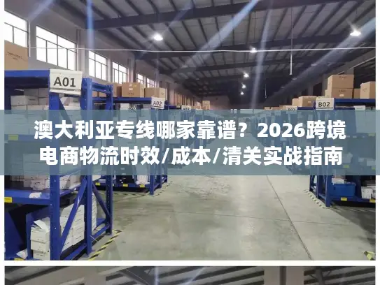 澳大利亚专线哪家靠谱？2026跨境电商物流时效/成本/清关实战指南