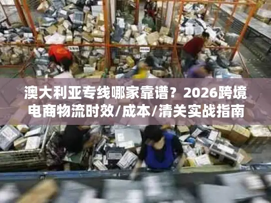 澳大利亚专线哪家靠谱？2026跨境电商物流时效/成本/清关实战指南