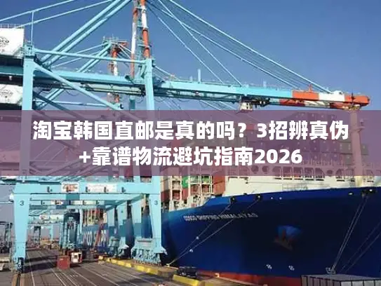 淘宝韩国直邮是真的吗？3招辨真伪+靠谱物流避坑指南2026