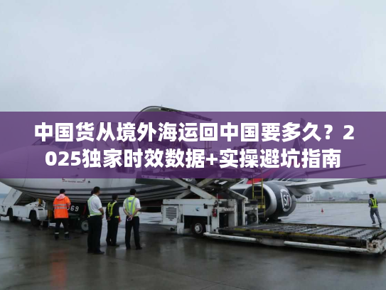 中国货从境外海运回中国要多久？2025独家时效数据+实操避坑指南