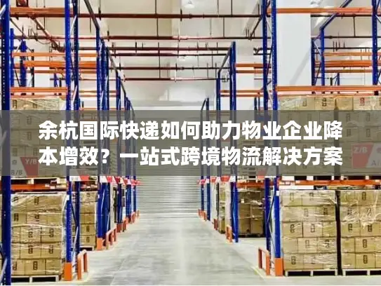 余杭国际快递如何助力物业企业降本增效？一站式跨境物流解决方案揭秘