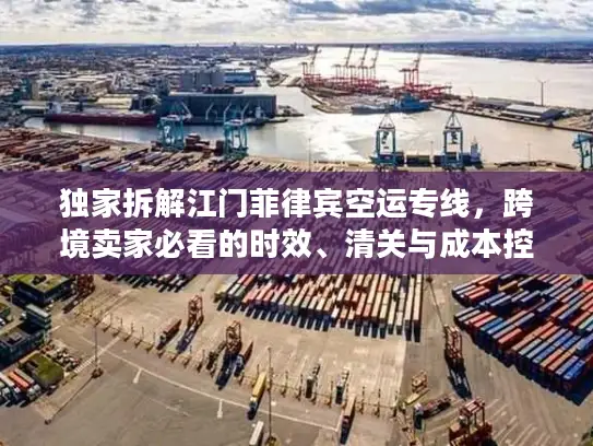 独家拆解江门菲律宾空运专线，跨境卖家必看的时效、清关与成本控制全攻略