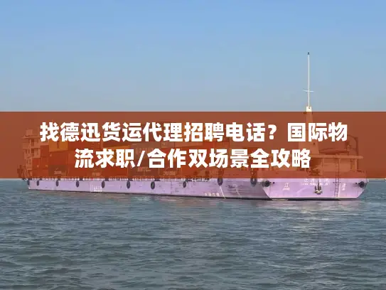找德迅货运代理招聘电话？国际物流求职/合作双场景全攻略