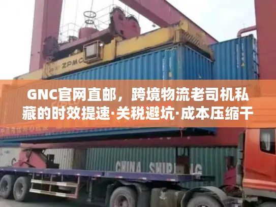 GNC官网直邮，跨境物流老司机私藏的时效提速·关税避坑·成本压缩干货