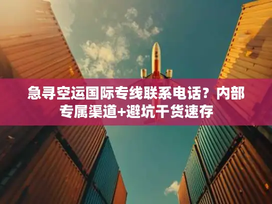 急寻空运国际专线联系电话？内部专属渠道+避坑干货速存