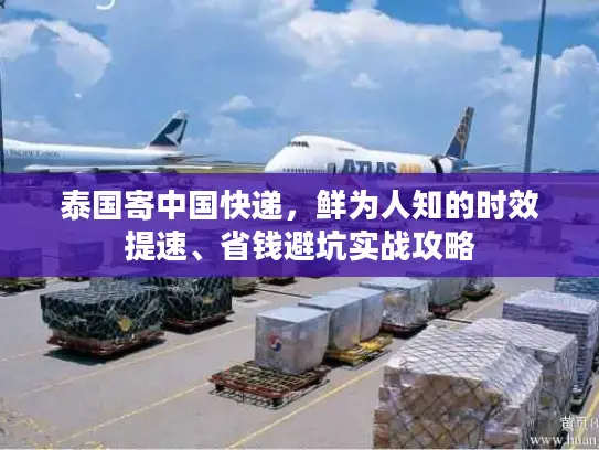 泰国寄中国快递，鲜为人知的时效提速、省钱避坑实战攻略