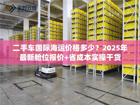 二手车国际海运价格多少？2025年最新舱位报价+省成本实操干货