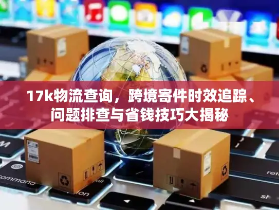 17k物流查询，跨境寄件时效追踪、问题排查与省钱技巧大揭秘