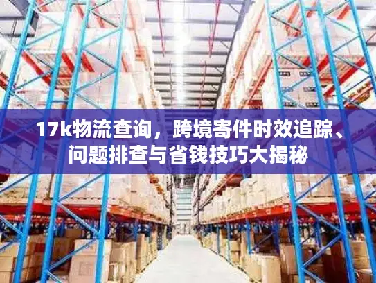 17k物流查询，跨境寄件时效追踪、问题排查与省钱技巧大揭秘