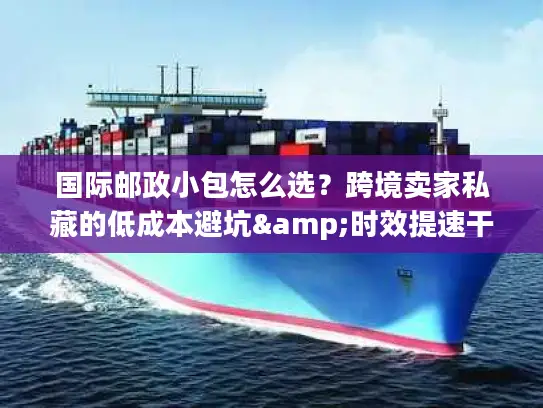 国际邮政小包怎么选？跨境卖家私藏的低成本避坑&时效提速干货