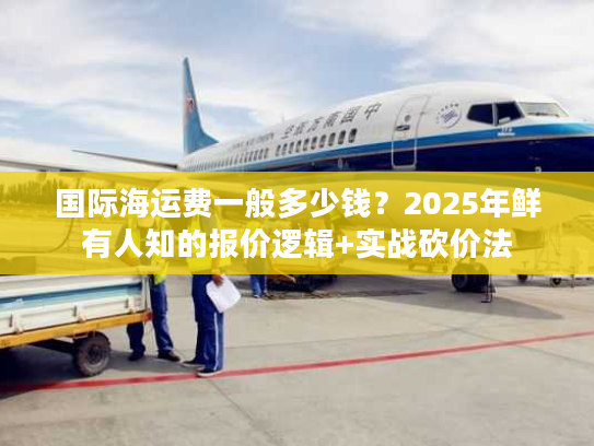 国际海运费一般多少钱？2025年鲜有人知的报价逻辑+实战砍价法