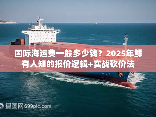 国际海运费一般多少钱？2025年鲜有人知的报价逻辑+实战砍价法
