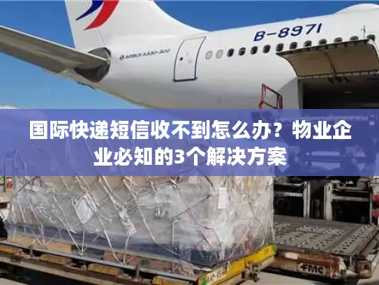 国际快递短信收不到怎么办？物业企业必知的3个解决方案