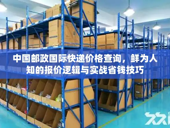 中国邮政国际快递价格查询，鲜为人知的报价逻辑与实战省钱技巧