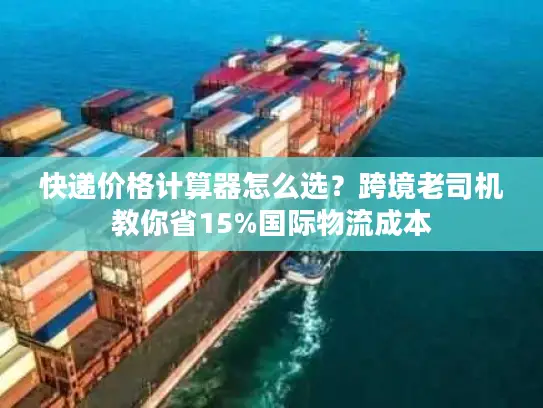 快递价格计算器怎么选？跨境老司机教你省15%国际物流成本