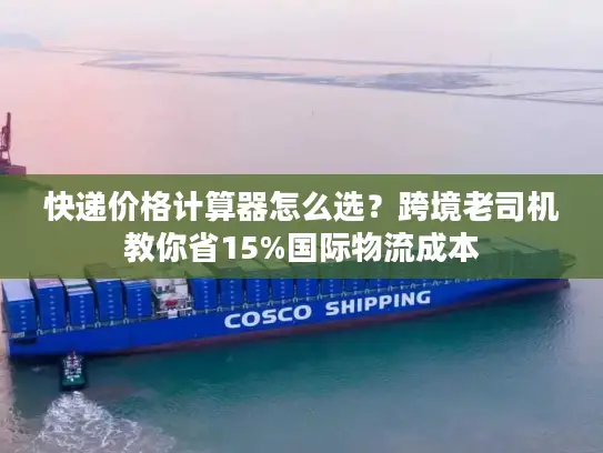 快递价格计算器怎么选？跨境老司机教你省15%国际物流成本