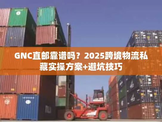 GNC直邮靠谱吗？2025跨境物流私藏实操方案+避坑技巧