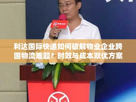 利达国际快递如何破解物业企业跨国物流难题？时效与成本双优方案