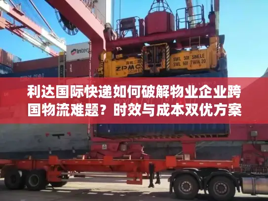 利达国际快递如何破解物业企业跨国物流难题？时效与成本双优方案