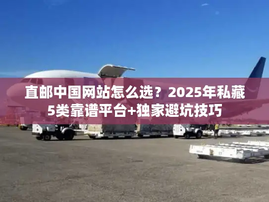 直邮中国网站怎么选？2025年私藏5类靠谱平台+独家避坑技巧