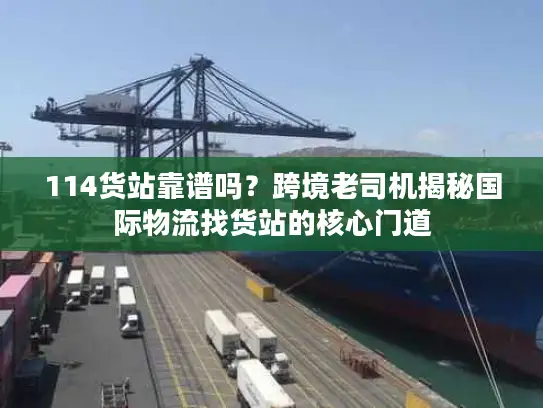 114货站靠谱吗？跨境老司机揭秘国际物流找货站的核心门道