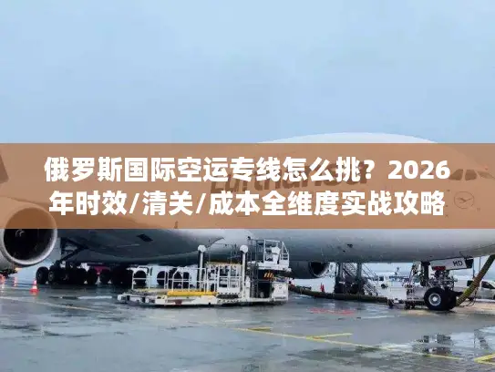 俄罗斯国际空运专线怎么挑？2026年时效/清关/成本全维度实战攻略