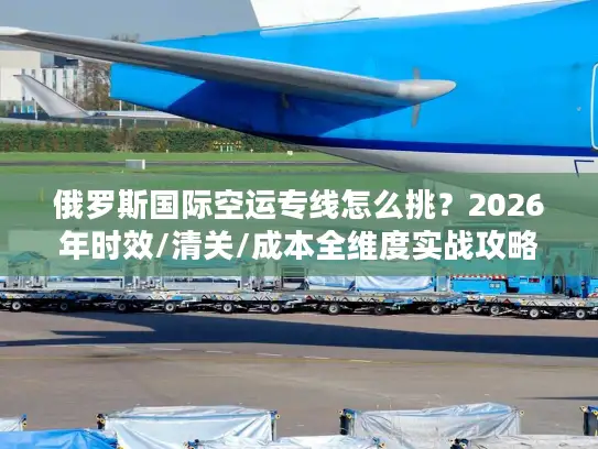 俄罗斯国际空运专线怎么挑？2026年时效/清关/成本全维度实战攻略