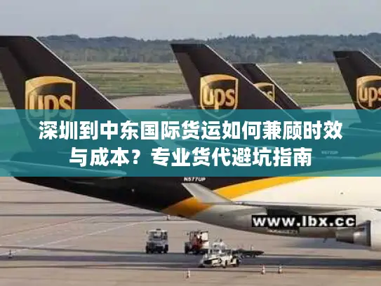 深圳到中东国际货运如何兼顾时效与成本？专业货代避坑指南