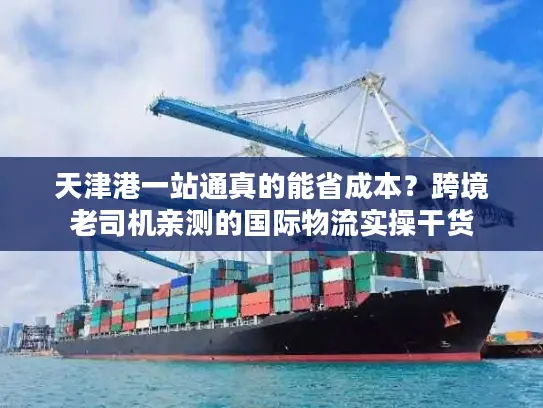 天津港一站通真的能省成本？跨境老司机亲测的国际物流实操干货