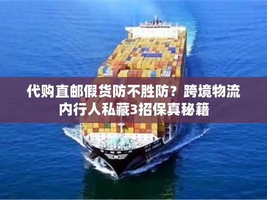 代购直邮假货防不胜防？跨境物流内行人私藏3招保真秘籍