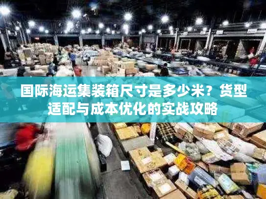 国际海运集装箱尺寸是多少米？货型适配与成本优化的实战攻略