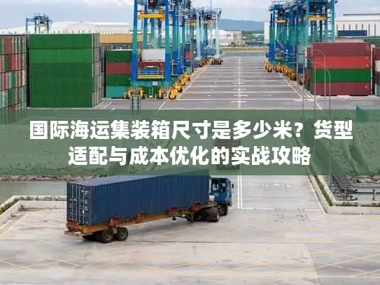 国际海运集装箱尺寸是多少米？货型适配与成本优化的实战攻略