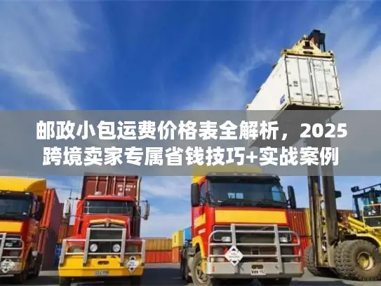 邮政小包运费价格表全解析，2025跨境卖家专属省钱技巧+实战案例