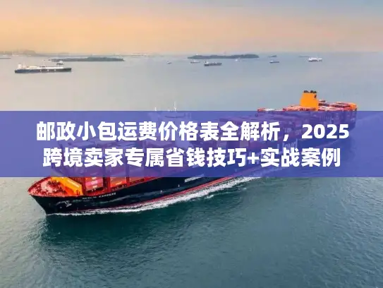 邮政小包运费价格表全解析，2025跨境卖家专属省钱技巧+实战案例