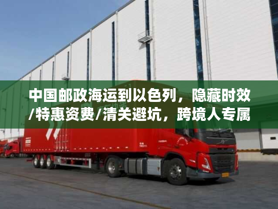 中国邮政海运到以色列，隐藏时效/特惠资费/清关避坑，跨境人专属稀缺攻略