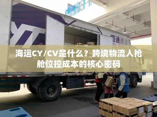 海运CY/CV是什么？跨境物流人抢舱位控成本的核心密码
