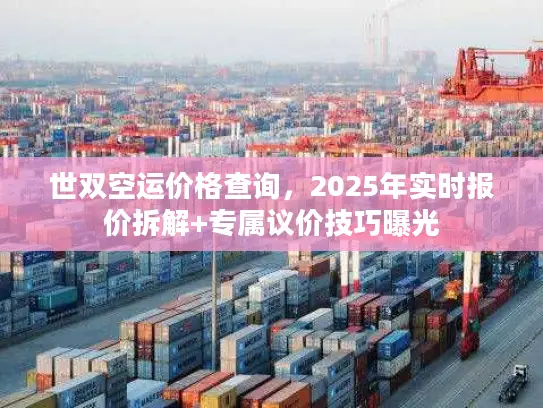 世双空运价格查询，2025年实时报价拆解+专属议价技巧曝光