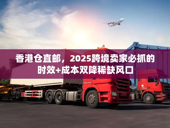 香港仓直邮，2025跨境卖家必抓的时效+成本双降稀缺风口