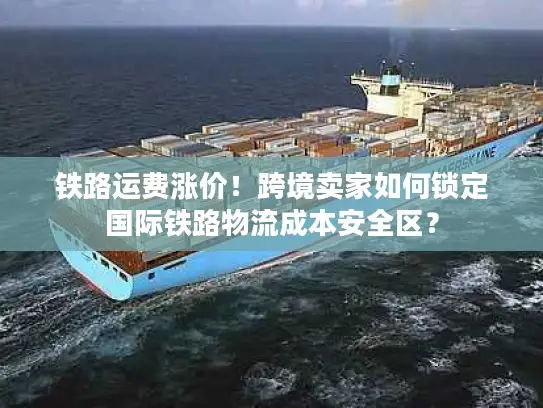 铁路运费涨价！跨境卖家如何锁定国际铁路物流成本安全区？